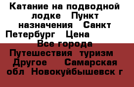 Катание на подводной лодке › Пункт назначения ­ Санкт-Петербург › Цена ­ 5 000 - Все города Путешествия, туризм » Другое   . Самарская обл.,Новокуйбышевск г.